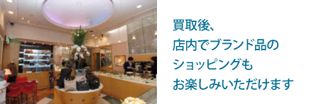 買取後店内でブランド品のショッピングもお楽しみいただけます。
